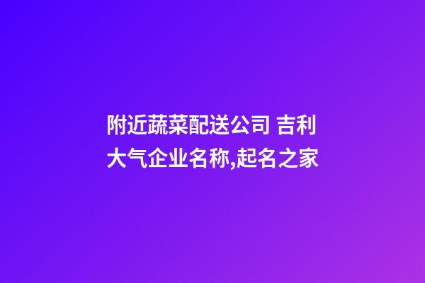 附近蔬菜配送公司 吉利大气企业名称,起名之家-第1张-公司起名-玄机派